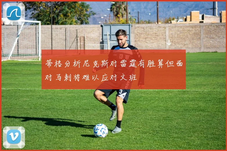 蒂格分析尼克斯对雷霆有胜算但面对马刺将难以应对文班