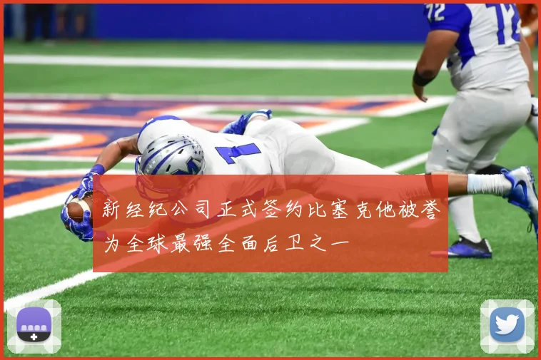 新经纪公司正式签约比塞克他被誉为全球最强全面后卫之一