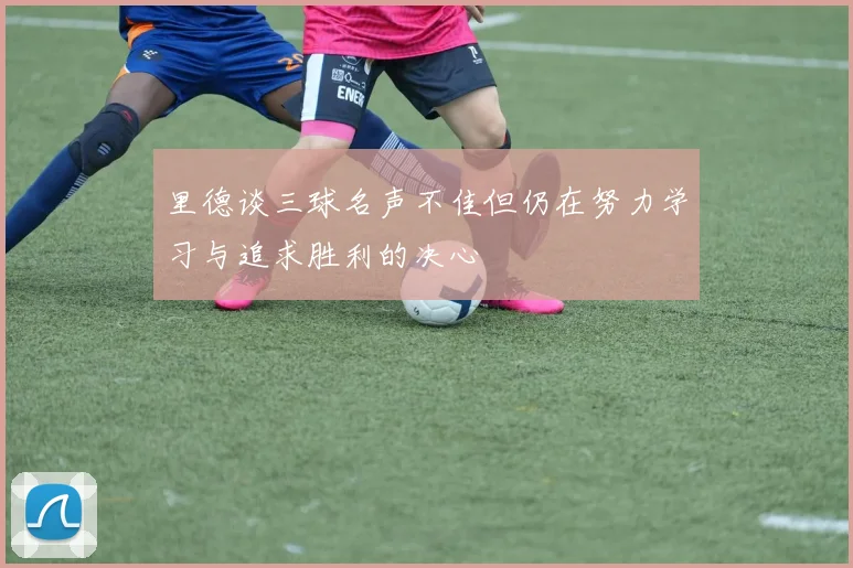 里德谈三球名声不佳但仍在努力学习与追求胜利的决心