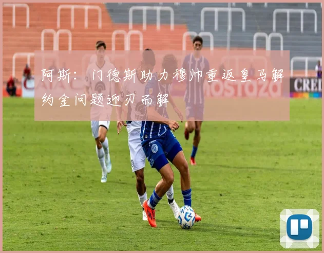 阿斯：门德斯助力穆帅重返皇马解约金问题迎刃而解