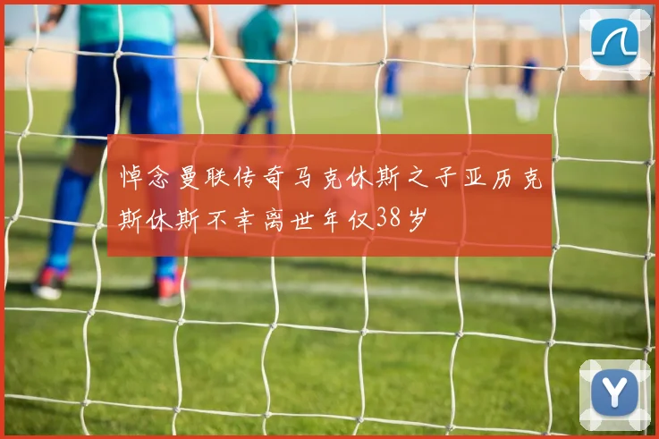悼念曼联传奇马克休斯之子亚历克斯休斯不幸离世年仅38岁