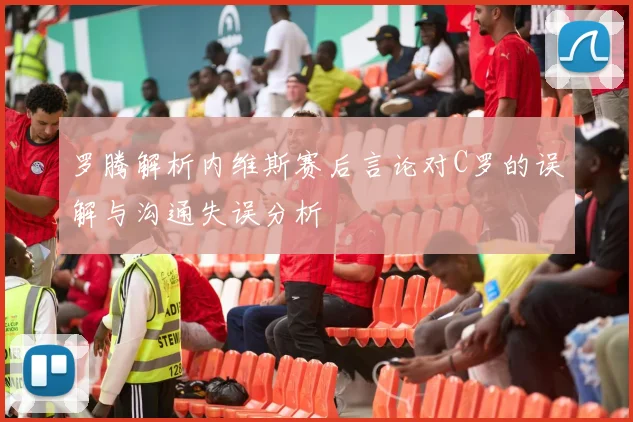 罗腾解析内维斯赛后言论对C罗的误解与沟通失误分析