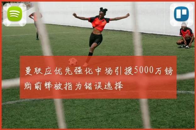 曼联应优先强化中场引援5000万镑购前锋被指为错误选择
