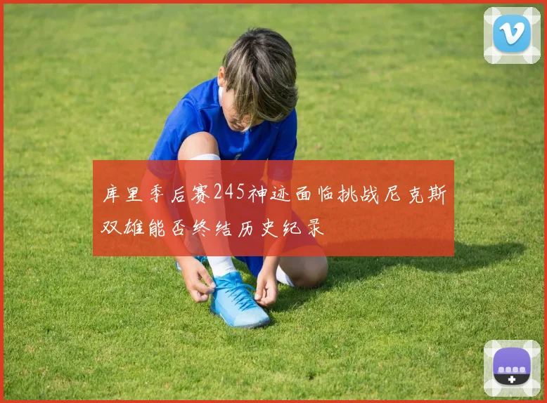 库里季后赛245神迹面临挑战尼克斯双雄能否终结历史纪录