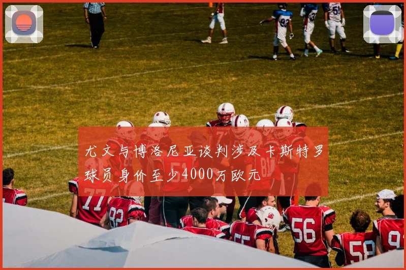 尤文与博洛尼亚谈判涉及卡斯特罗球员身价至少4000万欧元