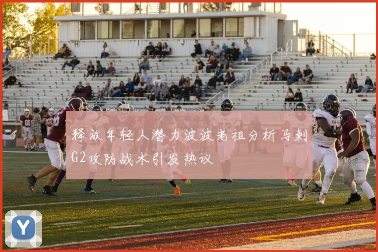 释放年轻人潜力波波老祖分析马刺G2攻防战术引发热议