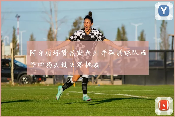 阿尔特塔赞扬斯凯利并强调球队面临四场关键决赛挑战
