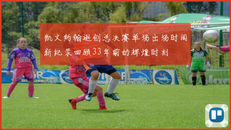 凯文约翰逊创总决赛单场出场时间新纪录回顾33年前的辉煌时刻