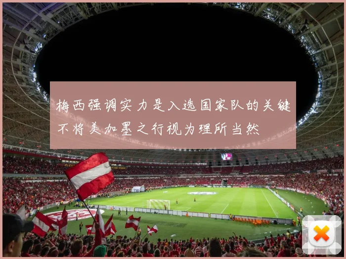 梅西强调实力是入选国家队的关键不将美加墨之行视为理所当然