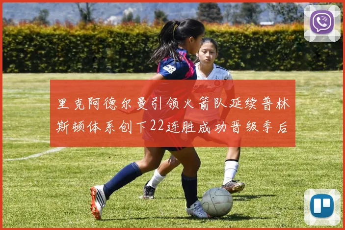 里克阿德尔曼引领火箭队延续普林斯顿体系创下22连胜成功晋级季后赛次轮